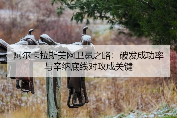 阿尔卡拉斯美网卫冕之路：破发成功率与辛纳底线对攻成关键