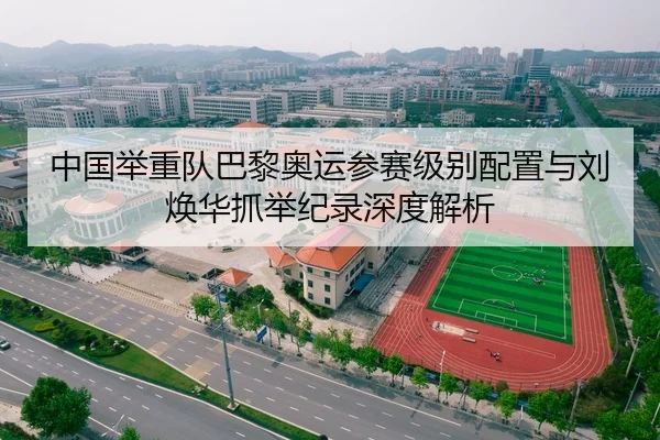 中国举重队巴黎奥运参赛级别配置与刘焕华抓举纪录深度解析