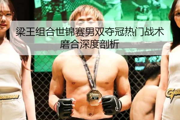 梁王组合世锦赛男双夺冠热门战术磨合深度剖析