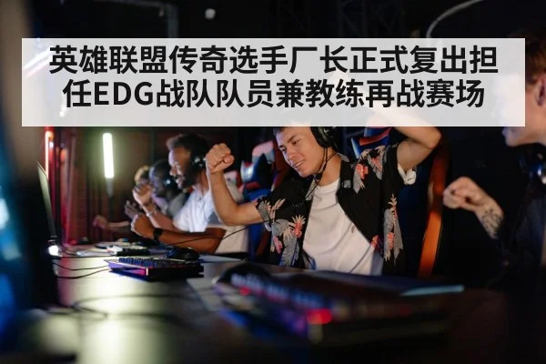 英雄联盟传奇选手厂长正式复出担任EDG战队队员兼教练再战赛场