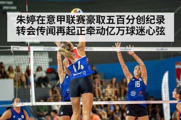 朱婷在意甲联赛豪取五百分创纪录 转会传闻再起正牵动亿万球迷心弦