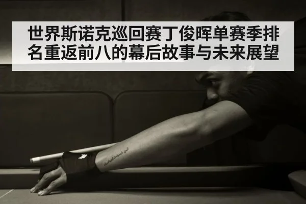 世界斯诺克巡回赛丁俊晖单赛季排名重返前八的幕后故事与未来展望