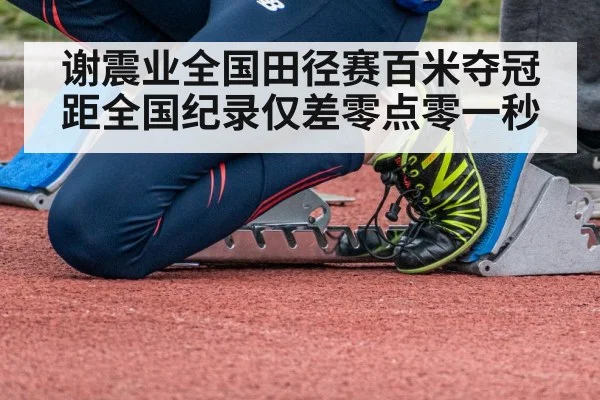 谢震业全国田径赛百米夺冠距全国纪录仅差零点零一秒