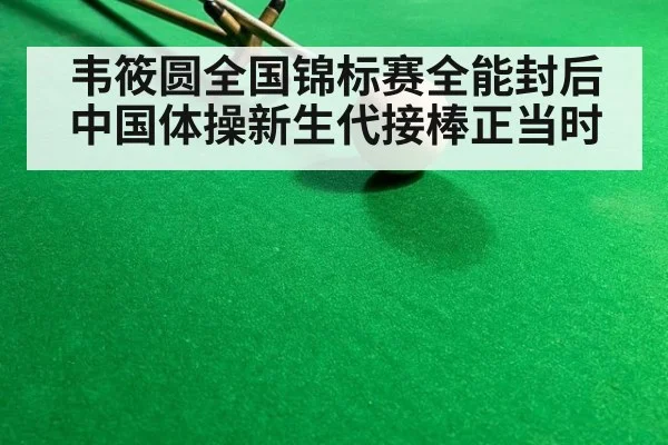 韦筱圆全国锦标赛全能封后 中国体操新生代接棒正当时