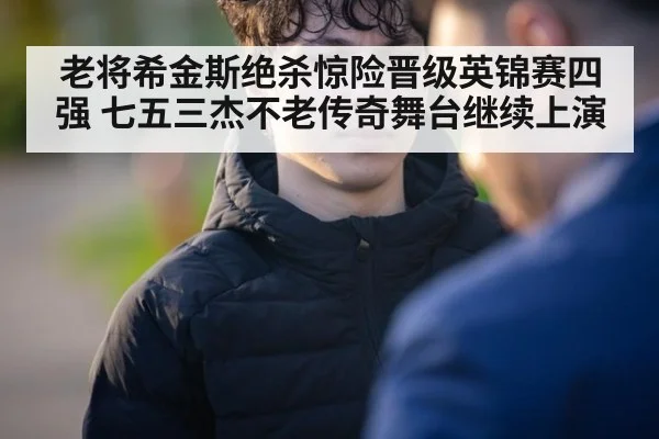 老将希金斯绝杀惊险晋级英锦赛四强 七五三杰不老传奇舞台继续上演