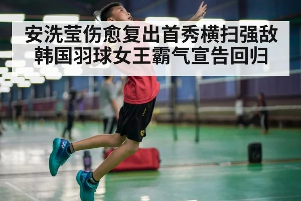 安洗莹伤愈复出首秀横扫强敌韩国羽球女王霸气宣告回归