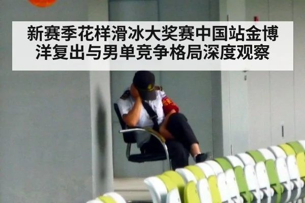 新赛季花样滑冰大奖赛中国站金博洋复出与男单竞争格局深度观察