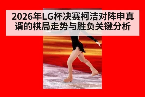 2026年LG杯决赛柯洁对阵申真谞的棋局走势与胜负关键分析